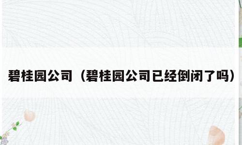 碧桂园公司（碧桂园公司已经倒闭了吗）