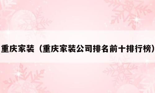 重庆家装（重庆家装公司排名前十排行榜）