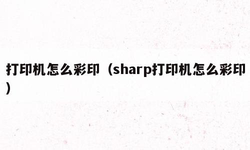 打印机怎么彩印（sharp打印机怎么彩印）