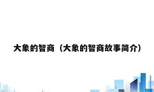 大象的智商（大象的智商故事简介）