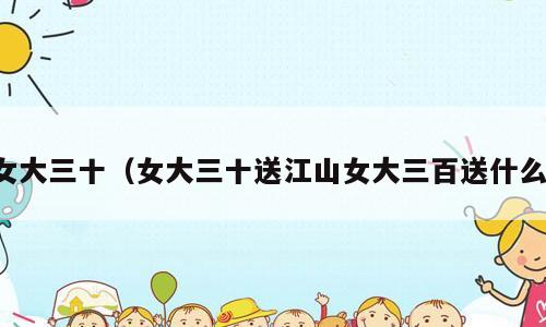 女大三十（女大三十送江山女大三百送什么）