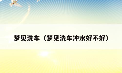 梦见洗车（梦见洗车冲水好不好）
