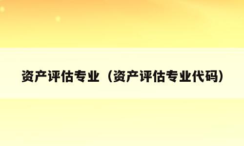资产评估专业（资产评估专业代码）