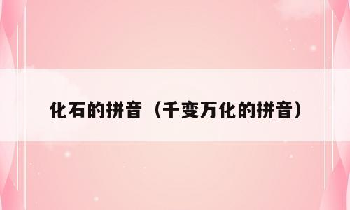 化石的拼音（千变万化的拼音）