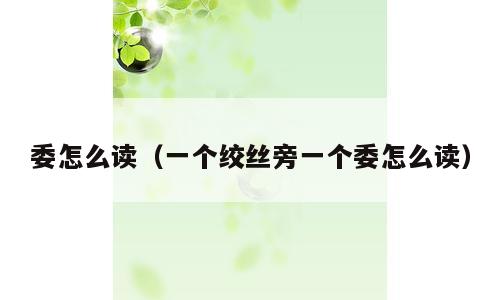 委怎么读（一个绞丝旁一个委怎么读）