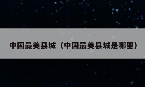 中国最美县城（中国最美县城是哪里）