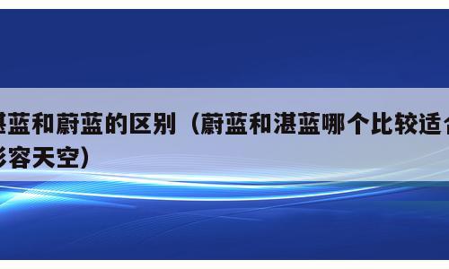 湛蓝和蔚蓝的区别（蔚蓝和湛蓝哪个比较适合形容天空）