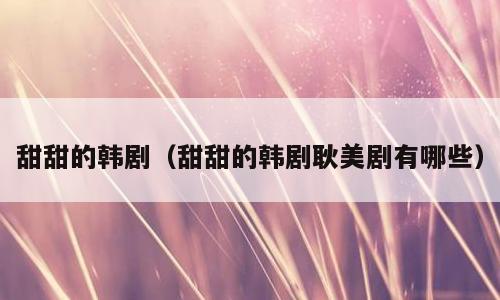 甜甜的韩剧（甜甜的韩剧耿美剧有哪些）