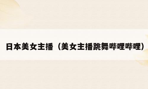 日本美女主播（美女主播跳舞哔哩哔哩）