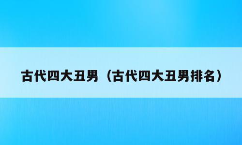 古代四大丑男（古代四大丑男排名）
