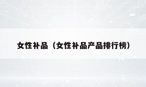 女性补品（女性补品产品排行榜）