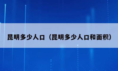 昆明多少人口（昆明多少人口和面积）