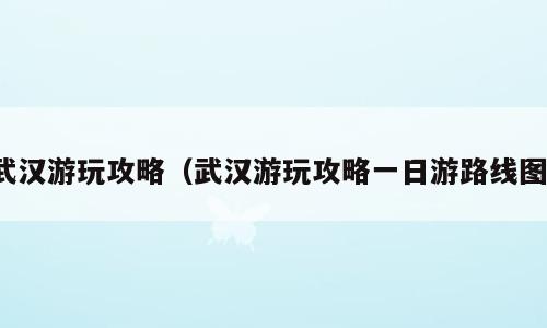 武汉游玩攻略（武汉游玩攻略一日游路线图）