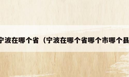 宁波在哪个省（宁波在哪个省哪个市哪个县）