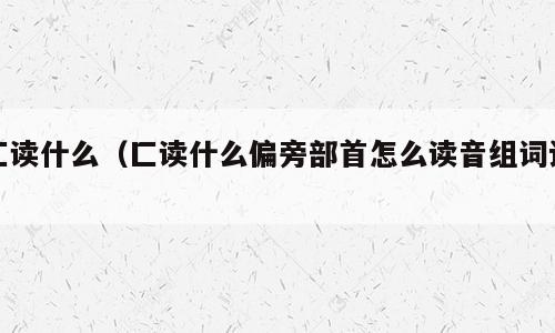 匚读什么（匚读什么偏旁部首怎么读音组词语）