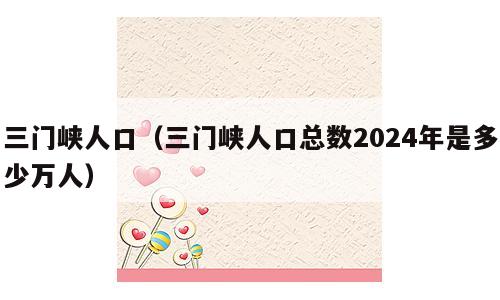 三门峡人口（三门峡人口总数2024年是多少万人）