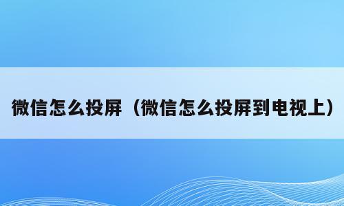 微信怎么投屏（微信怎么投屏到电视上）