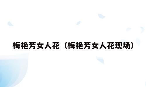 梅艳芳女人花（梅艳芳女人花现场）
