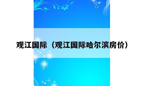 观江国际（观江国际哈尔滨房价）
