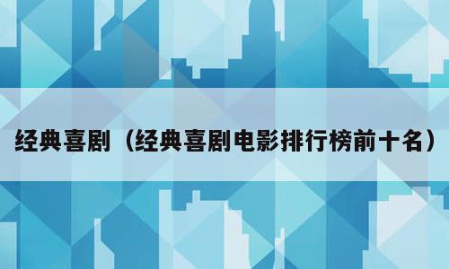 经典喜剧（经典喜剧电影排行榜前十名）