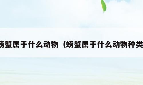 螃蟹属于什么动物（螃蟹属于什么动物种类）