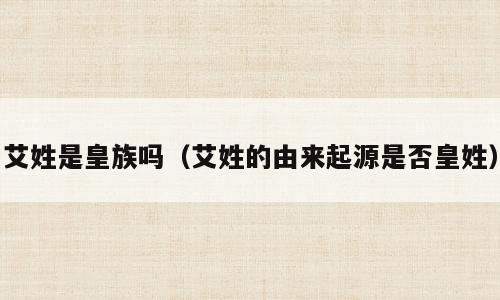 艾姓是皇族吗（艾姓的由来起源是否皇姓）